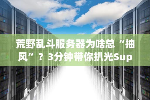 荒野乱斗服务器为啥总“抽风”？3分钟带你扒光Supercell的“土豆服务器”内幕！