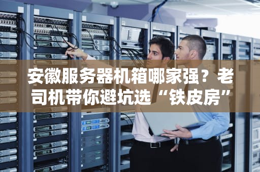 安徽服务器机箱哪家强？老司机带你避坑选“铁皮房”！