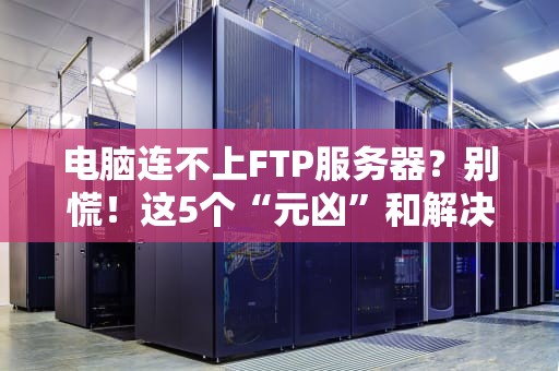 电脑连不上FTP服务器？别慌！这5个“元凶”和解决办法都在这里了！
