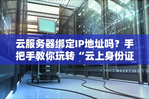 云服务器绑定IP地址吗？手把手教你玩转“云上身份证”