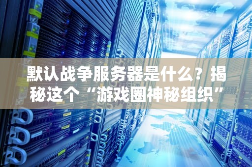 默认战争服务器是什么？揭秘这个“游戏圈神秘组织”的真相！