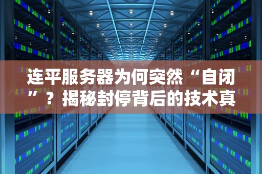 连平服务器为何突然“自闭”？揭秘封停背后的技术真相与避坑指南