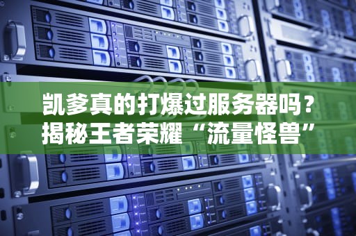 凯爹真的打爆过服务器吗？揭秘王者荣耀“流量怪兽”的传说！
