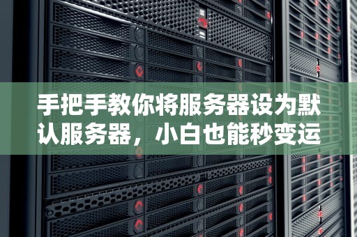手把手教你将服务器设为默认服务器，小白也能秒变运维大神！