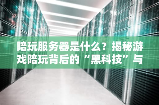 陪玩服务器是什么？揭秘游戏陪玩背后的“黑科技”与避坑指南！
