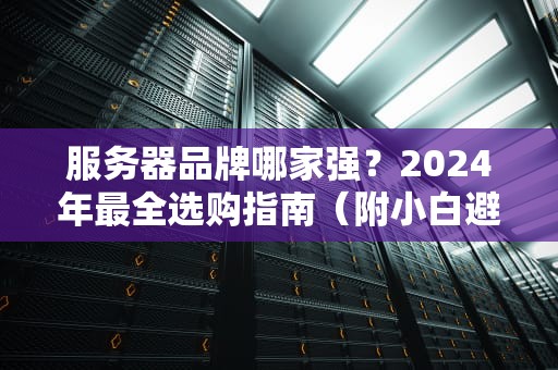 服务器品牌哪家强？2024年最全选购指南（附小白避坑口诀）