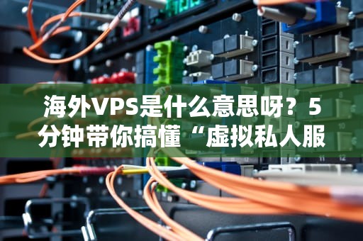 海外VPS是什么意思呀？5分钟带你搞懂“虚拟私人服务器”的快乐老家！