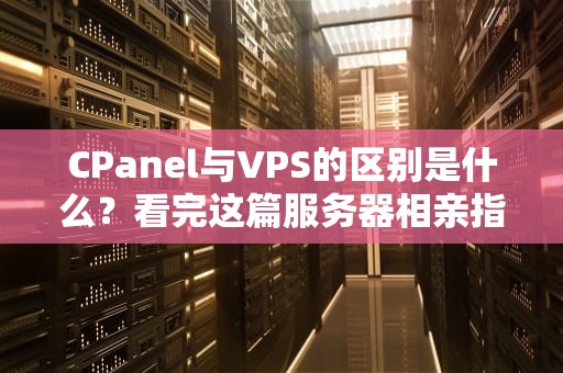 CPanel与VPS的区别是什么？看完这篇服务器相亲指南你就懂了！