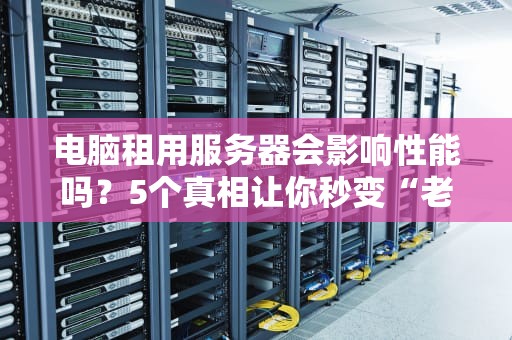 电脑租用服务器会影响性能吗？5个真相让你秒变“老司机”！