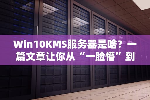 Win10KMS服务器是啥？一篇文章让你从“一脸懵”到“秒懂大神”！
