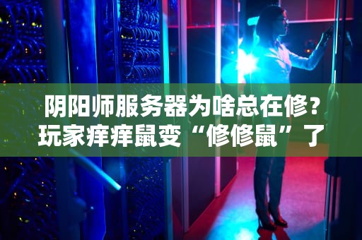 阴阳师服务器为啥总在修？玩家痒痒鼠变“修修鼠”了！