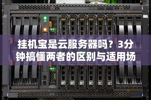 挂机宝是云服务器吗？3分钟搞懂两者的区别与适用场景！