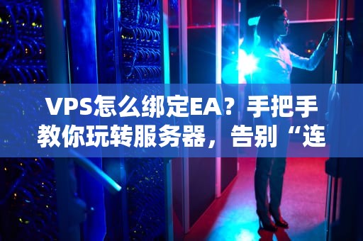 VPS怎么绑定EA？手把手教你玩转服务器，告别“连接失败”的烦恼！