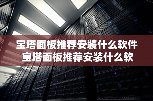 宝塔面板推荐安装什么软件 宝塔面板推荐安装什么软件好用
