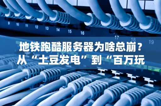 地铁跑酷服务器为啥总崩？从“土豆发电”到“百万玩家在线”的硬核真相！
