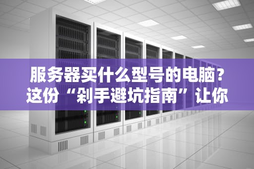 服务器买什么型号的电脑？这份“剁手避坑指南”让你秒变老司机！