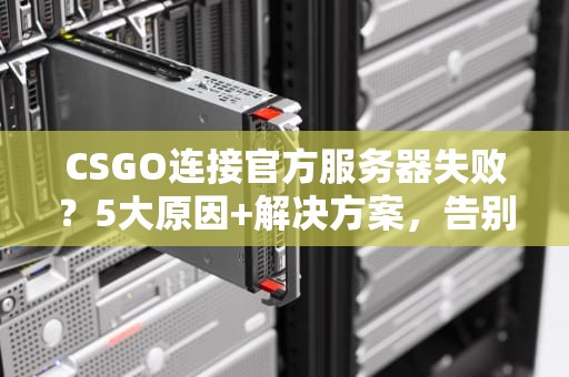 CSGO连接官方服务器失败？5大原因+解决方案，告别“红字”焦虑！