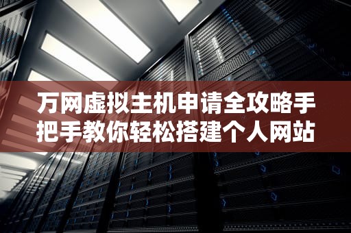 万网虚拟主机申请全攻略手把手教你轻松搭建个人网站（附避坑指南）