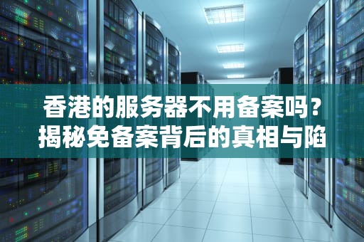 香港的服务器不用备案吗？揭秘免备案背后的真相与陷阱！