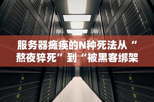 服务器瘫痪的N种死法从“熬夜猝死”到“被黑客绑架”全解析！