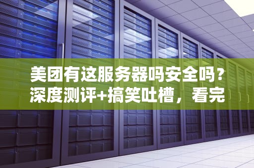美团有这服务器吗安全吗？深度测评+搞笑吐槽，看完秒懂！