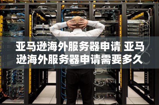 亚马逊海外服务器申请 亚马逊海外服务器申请需要多久