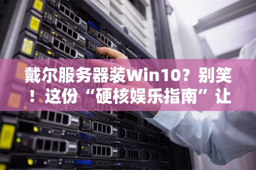 戴尔服务器装Win10？别笑！这份“硬核娱乐指南”让你秒懂骚操作