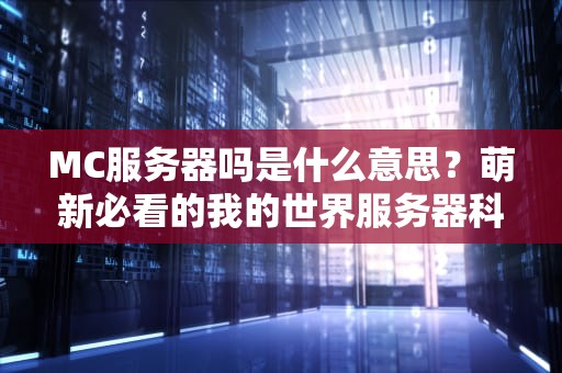 MC服务器吗是什么意思？萌新必看的我的世界服务器科普指南！