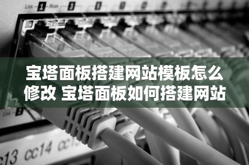 宝塔面板搭建网站模板怎么修改 宝塔面板如何搭建网站