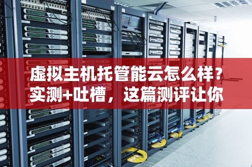 虚拟主机托管能云怎么样？实测+吐槽，这篇测评让你笑出腹肌！