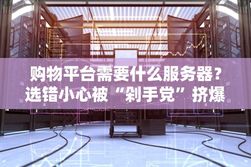 购物平台需要什么服务器？选错小心被“剁手党”挤爆！