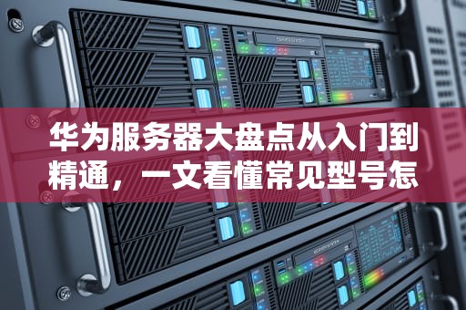 华为服务器大盘点从入门到精通，一文看懂常见型号怎么选！