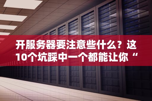 开服务器要注意些什么？这10个坑踩中一个都能让你“原地升天”！