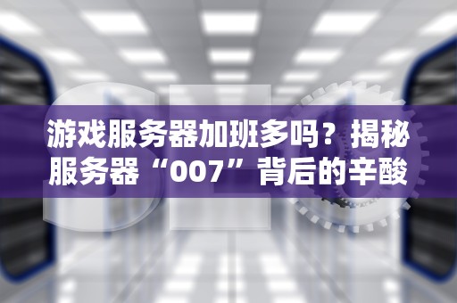游戏服务器加班多吗？揭秘服务器“007”背后的辛酸与真相！
