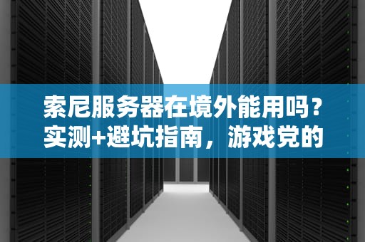 索尼服务器在境外能用吗？实测+避坑指南，游戏党的福音！