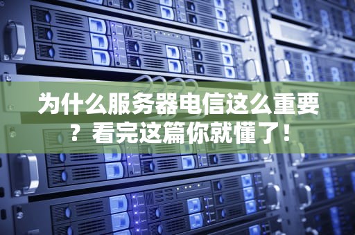 为什么服务器电信这么重要？看完这篇你就懂了！
