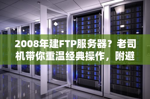 2008年建FTP服务器？老司机带你重温经典操作，附避坑指南！