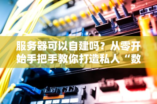 服务器可以自建吗？从零开始手把手教你打造私人“数字堡垒”！（附避坑指南）