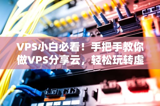 VPS小白必看！手把手教你做VPS分享云，轻松玩转虚拟服务器（附避坑指南）