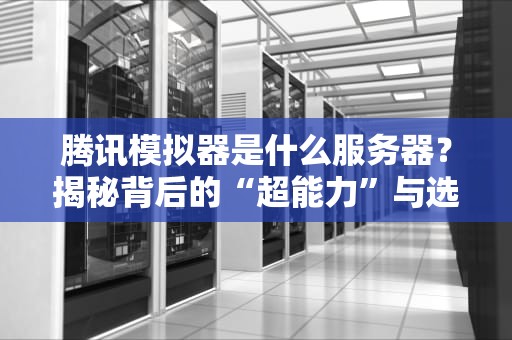 腾讯模拟器是什么服务器？揭秘背后的“超能力”与选购避坑指南！