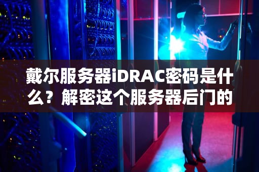 戴尔服务器iDRAC密码是什么？解密这个服务器后门的终极指南