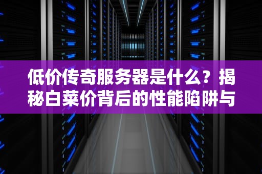 低价传奇服务器是什么？揭秘白菜价背后的性能陷阱与选购秘籍！