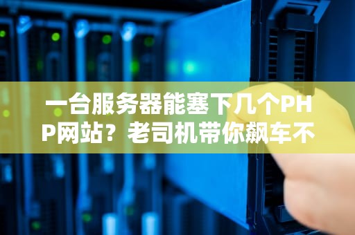 一台服务器能塞下几个PHP网站？老司机带你飙车不翻车！