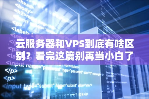 云服务器和VPS到底有啥区别？看完这篇别再当小白了！