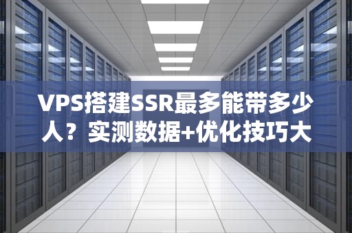 VPS搭建SSR最多能带多少人？实测数据+优化技巧大公开！