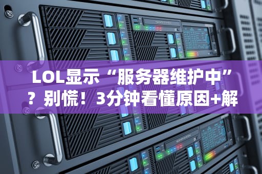LOL显示“服务器维护中”？别慌！3分钟看懂原因+解决方案