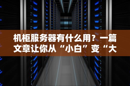 机柜服务器有什么用？一篇文章让你从“小白”变“大神”