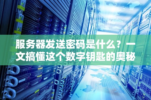 服务器发送密码是什么？一文搞懂这个数字钥匙的奥秘！
