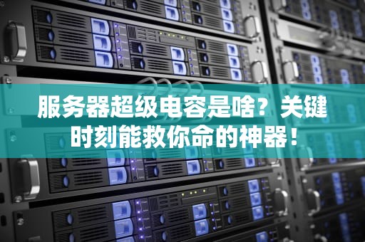服务器超级电容是啥？关键时刻能救你命的神器！