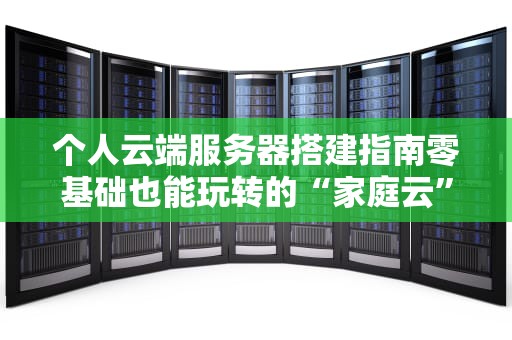个人云端服务器搭建指南零基础也能玩转的“家庭云”秘籍
